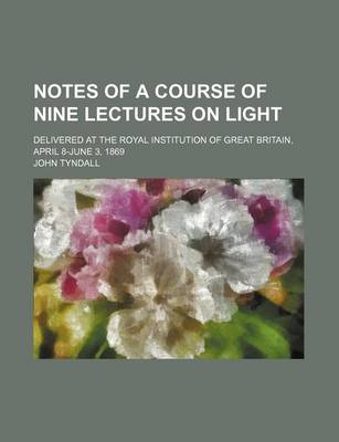 Book cover for Notes of a Course of Nine Lectures on Light; Delivered at the Royal Institution of Great Britain, April 8-June 3, 1869