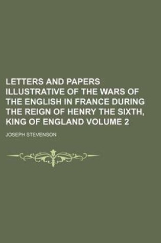 Cover of Letters and Papers Illustrative of the Wars of the English in France During the Reign of Henry the Sixth, King of England Volume 2