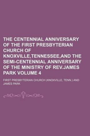 Cover of The Centennial Anniversary of the First Presbyterian Church of Knoxville, Tennessee, and the Semi-Centennial Anniversary of the Ministry of REV.James Park Volume 4
