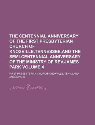 Book cover for The Centennial Anniversary of the First Presbyterian Church of Knoxville, Tennessee, and the Semi-Centennial Anniversary of the Ministry of REV.James Park Volume 4