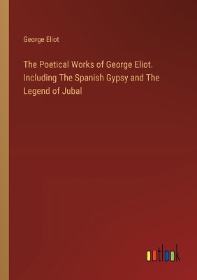 Book cover for The Poetical Works of George Eliot. Including The Spanish Gypsy and The Legend of Jubal