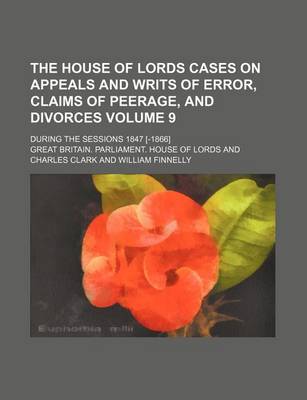 Book cover for The House of Lords Cases on Appeals and Writs of Error, Claims of Peerage, and Divorces Volume 9; During the Sessions 1847 [-1866]