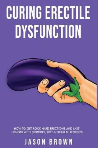 Cover of Curing Erectile Dysfunction - How to Get Rock Hard Erections and Last Longer With Exercises, Diet & Natural Remedies