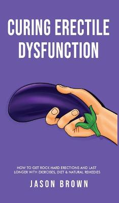 Book cover for Curing Erectile Dysfunction - How to Get Rock Hard Erections and Last Longer With Exercises, Diet & Natural Remedies