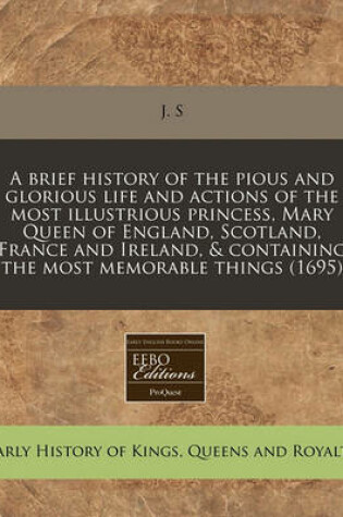 Cover of A Brief History of the Pious and Glorious Life and Actions of the Most Illustrious Princess, Mary Queen of England, Scotland, France and Ireland, & Containing the Most Memorable Things (1695)