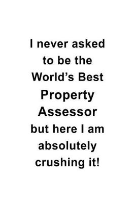 Book cover for I Never Asked To Be The World's Best Property Assessor But Here I Am Absolutely Crushing It