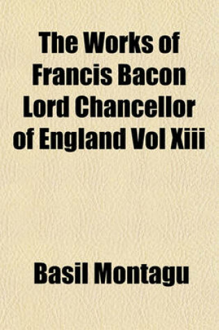 Cover of The Works of Francis Bacon Lord Chancellor of England Vol XIII