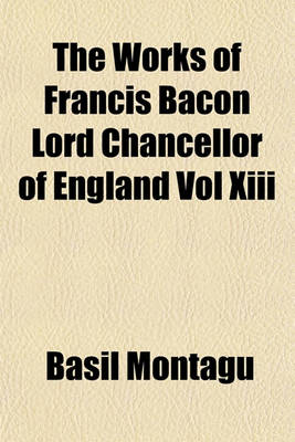 Book cover for The Works of Francis Bacon Lord Chancellor of England Vol XIII