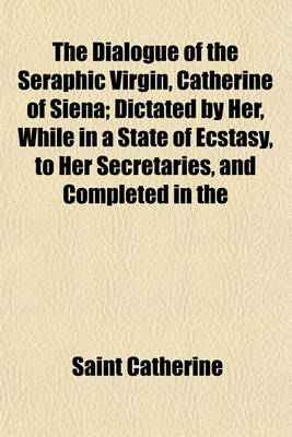 Book cover for The Dialogue of the Seraphic Virgin, Catherine of Siena; Dictated by Her, While in a State of Ecstasy, to Her Secretaries, and Completed in the Year of Our Lord 1370 Together with an Account of Her Death by an Eye-Witness