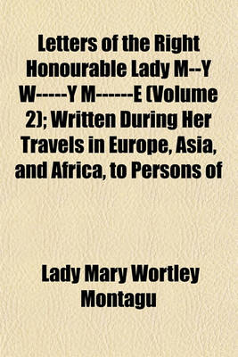 Book cover for Letters of the Right Honourable Lady M--Y W-----Y M------E (Volume 2); Written During Her Travels in Europe, Asia, and Africa, to Persons of Distinction, Men of Letters, &C. in Different Parts of Europe