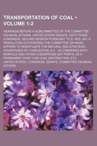 Cover of Transportation of Coal (Volume 1-2); Hearings Before a Subcommittee of the Committee on Naval Affairs, United States Senate, Sixty-Third Congress, Second Session Pursuant to S. Res. 291, a Resolution Authorizing the Committee on Naval Affairs to Investigat