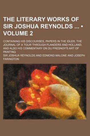 Cover of The Literary Works of Sir Joshua Reynolds (Volume 2); Containing His Discourses, Papers in the Idler, the Journal of a Tour Through Flanders and Holland, and Also His Commentary on Du Fresnoy's Art of Painting