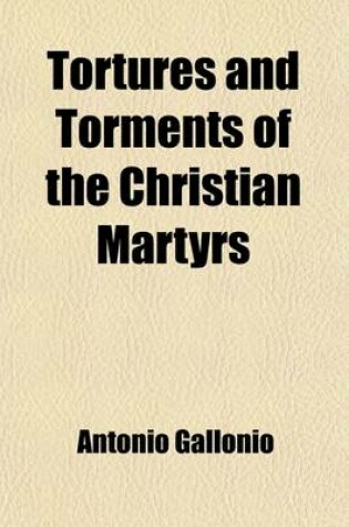 Cover of Tortures and Torments of the Christian Martyrs; From the de SS. Martyrum Cruciatibus of the REV. Father Gallonio