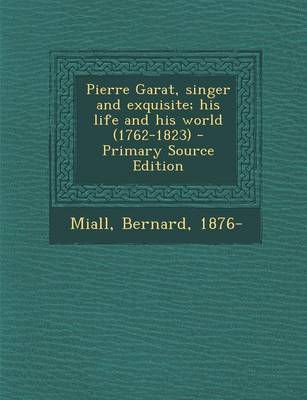 Book cover for Pierre Garat, Singer and Exquisite; His Life and His World (1762-1823) - Primary Source Edition