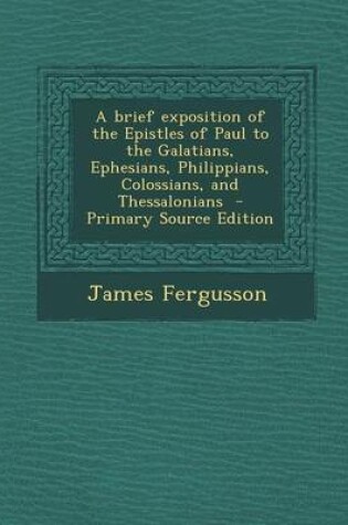 Cover of A Brief Exposition of the Epistles of Paul to the Galatians, Ephesians, Philippians, Colossians, and Thessalonians - Primary Source Edition