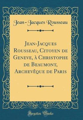 Book cover for Jean-Jacques Rousseau, Citoyen de Geneve, À Christophe de Beaumont, Archevêque de Paris (Classic Reprint)