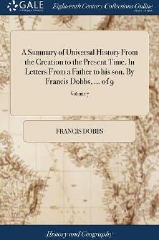 Cover of A Summary of Universal History from the Creation to the Present Time. in Letters from a Father to His Son. by Francis Dobbs, ... of 9; Volume 7