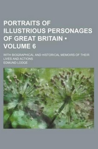 Cover of Portraits of Illustrious Personages of Great Britain (Volume 6); With Biographical and Historical Memoirs of Their Lives and Actions