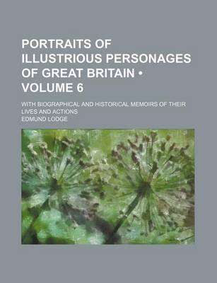 Book cover for Portraits of Illustrious Personages of Great Britain (Volume 6); With Biographical and Historical Memoirs of Their Lives and Actions