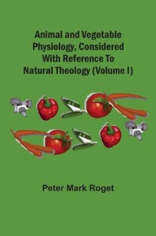 Cover of Animal And Vegetable Physiology, Considered With Reference To Natural Theology (Volume I)