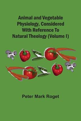 Book cover for Animal And Vegetable Physiology, Considered With Reference To Natural Theology (Volume I)