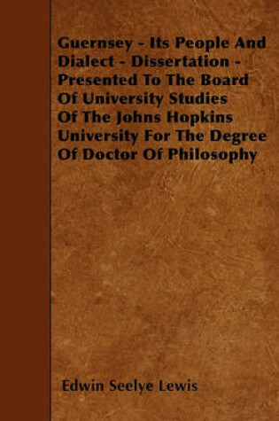 Cover of Guernsey - Its People And Dialect - Dissertation - Presented To The Board Of University Studies Of The Johns Hopkins University For The Degree Of Doctor Of Philosophy