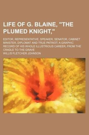 Cover of Life of G. Blaine, "The Plumed Knight,"; Editor, Representative, Speaker, Senator, Cabinet Minister, Diplomat and True Patriot a Graphic Record of His Whole Illustrious Career, from the Cradle to the Grave