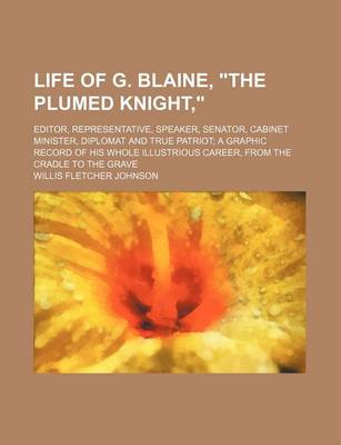 Book cover for Life of G. Blaine, "The Plumed Knight,"; Editor, Representative, Speaker, Senator, Cabinet Minister, Diplomat and True Patriot a Graphic Record of His Whole Illustrious Career, from the Cradle to the Grave