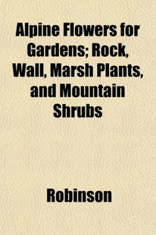 Cover of Alpine Flowers for Gardens; Rock, Wall, Marsh Plants, and Mountain Shrubs