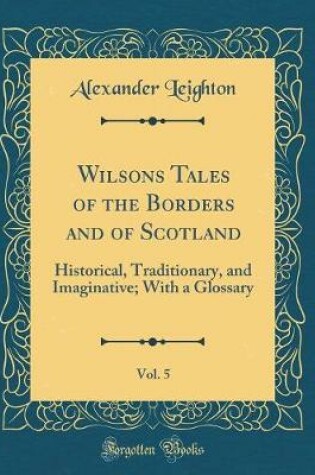 Cover of Wilsons Tales of the Borders and of Scotland, Vol. 5: Historical, Traditionary, and Imaginative; With a Glossary (Classic Reprint)