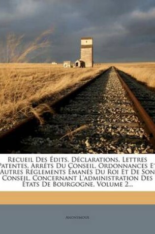 Cover of Recueil Des Edits, Declarations, Lettres Patentes, Arrets Du Conseil, Ordonnances Et Autres Reglements Emanes Du Roi Et de Son Conseil, Concernant L'Administration Des Etats de Bourgogne, Volume 2...