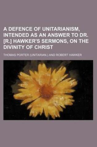 Cover of A Defence of Unitarianism, Intended as an Answer to Dr. [R.] Hawker's Sermons, on the Divinity of Christ