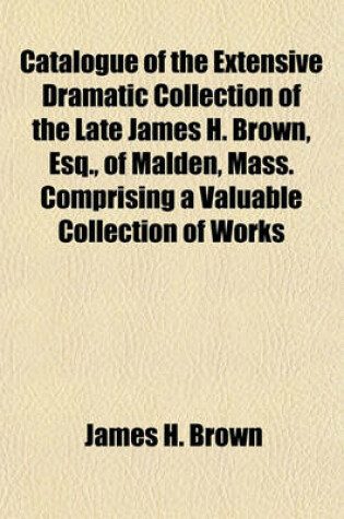 Cover of Catalogue of the Extensive Dramatic Collection of the Late James H. Brown, Esq., of Malden, Mass. Comprising a Valuable Collection of Works