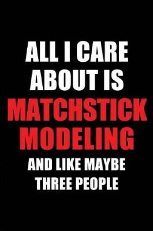 Cover of All I Care about Is Matchstick Modeling and Like Maybe Three People