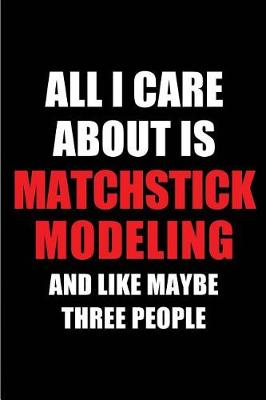 Book cover for All I Care about Is Matchstick Modeling and Like Maybe Three People