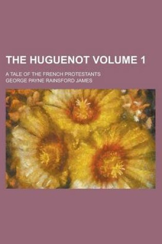 Cover of The Huguenot; A Tale of the French Protestants Volume 1