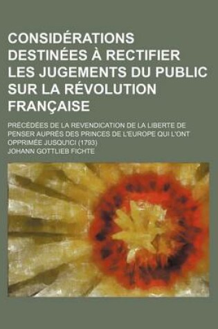 Cover of Considerations Destinees a Rectifier Les Jugements Du Public Sur La Revolution Francaise; Precedees de La Revendication de La Liberte de Penser Aupres Des Princes de L'Europe Qui L'Ont Opprimee Jusqu'ici (1793)