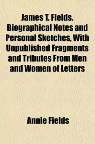 Cover of James T. Fields. Biographical Notes and Personal Sketches, with Unpublished Fragments and Tributes from Men and Women of Letters