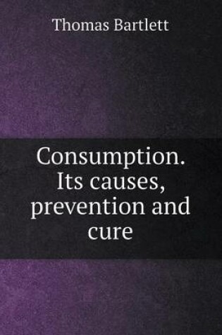 Cover of Consumption. Its causes, prevention and cure