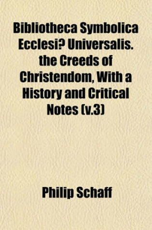 Cover of Bibliotheca Symbolica Ecclesiae Universalis. the Creeds of Christendom, with a History and Critical Notes (V.3)
