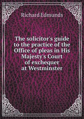 Book cover for The solicitor's guide to the practice of the Office of pleas in His Majesty's Court of exchequer at Westminster