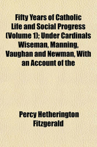 Cover of Fifty Years of Catholic Life and Social Progress (Volume 1); Under Cardinals Wiseman, Manning, Vaughan and Newman, with an Account of the