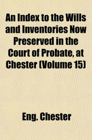 Cover of An Index to the Wills and Inventories Now Preserved in the Court of Probate, at Chester (Volume 15)