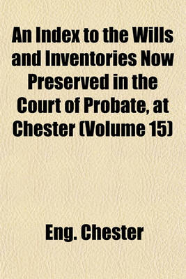 Book cover for An Index to the Wills and Inventories Now Preserved in the Court of Probate, at Chester (Volume 15)