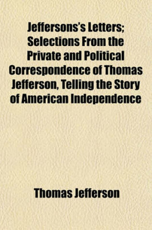 Cover of Jeffersons's Letters; Selections from the Private and Political Correspondence of Thomas Jefferson, Telling the Story of American Independence