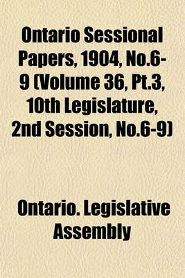 Book cover for Ontario Sessional Papers, 1904, No.6-9 (Volume 36, PT.3, 10th Legislature, 2nd Session, No.6-9)