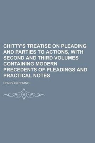 Cover of Chitty's Treatise on Pleading and Parties to Actions, with Second and Third Volumes Containing Modern Precedents of Pleadings and Practical Notes