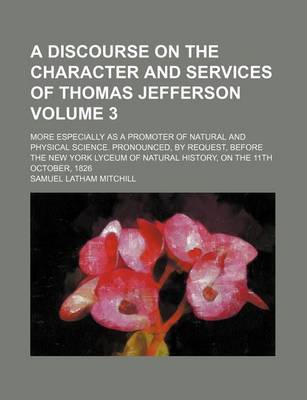 Book cover for A Discourse on the Character and Services of Thomas Jefferson; More Especially as a Promoter of Natural and Physical Science. Pronounced, by Request, Before the New York Lyceum of Natural History, on the 11th October, 1826 Volume 3