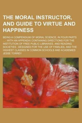 Cover of The Moral Instructor, and Guide to Virtue and Happiness; Being a Compendium of Moral Science, in Four Parts with an Appendix Containing Directions for the Institution of Free Public Libraries, and Reading Societies Designed for the Use of Families, and Th