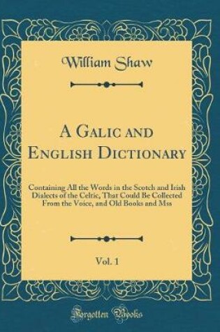 Cover of A Galic and English Dictionary, Vol. 1: Containing All the Words in the Scotch and Irish Dialects of the Celtic, That Could Be Collected From the Voice, and Old Books and Mss (Classic Reprint)